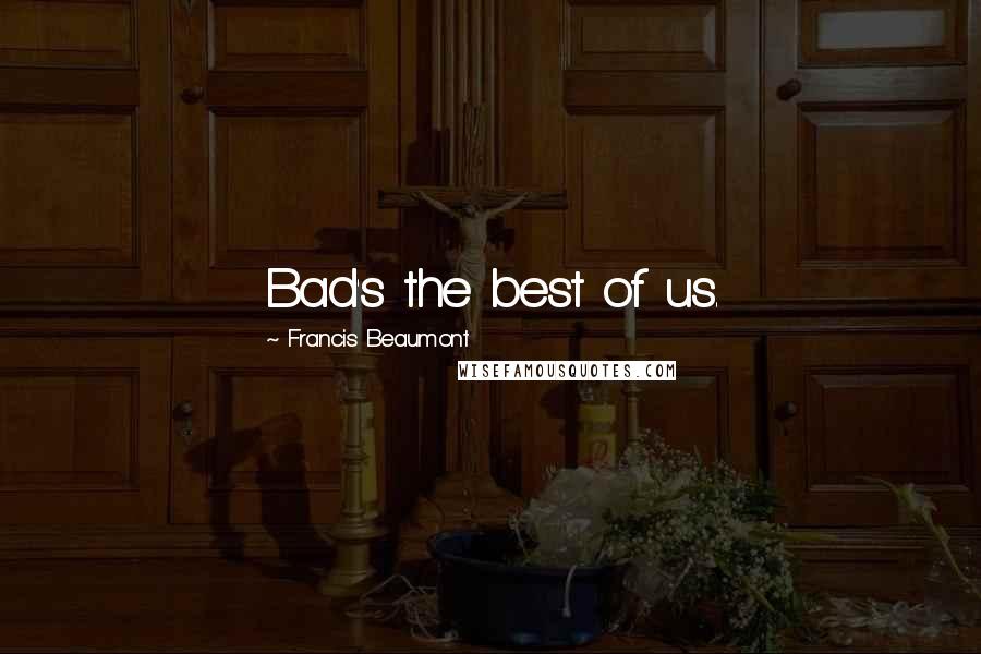 Francis Beaumont Quotes: Bad's the best of us.