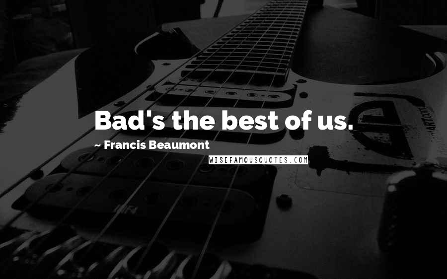 Francis Beaumont Quotes: Bad's the best of us.