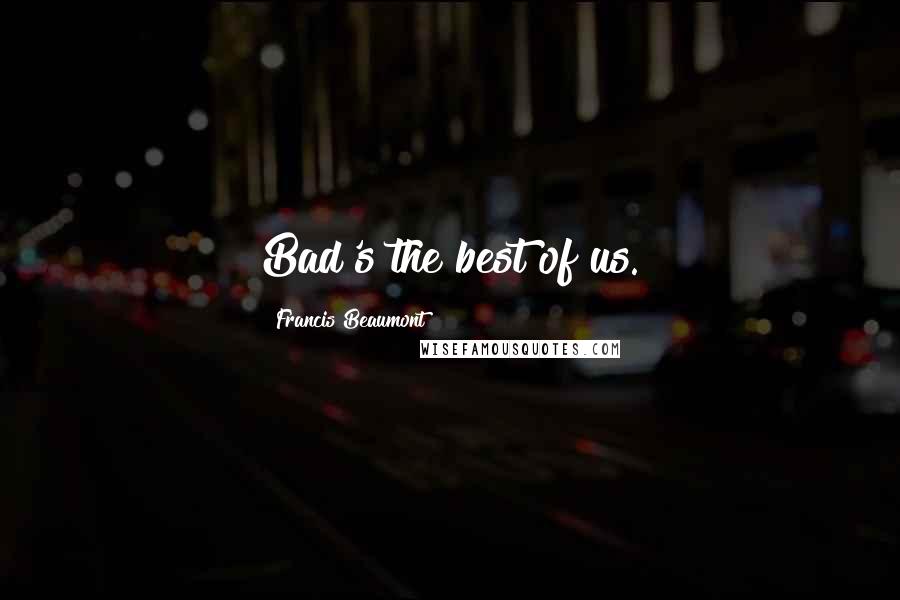 Francis Beaumont Quotes: Bad's the best of us.