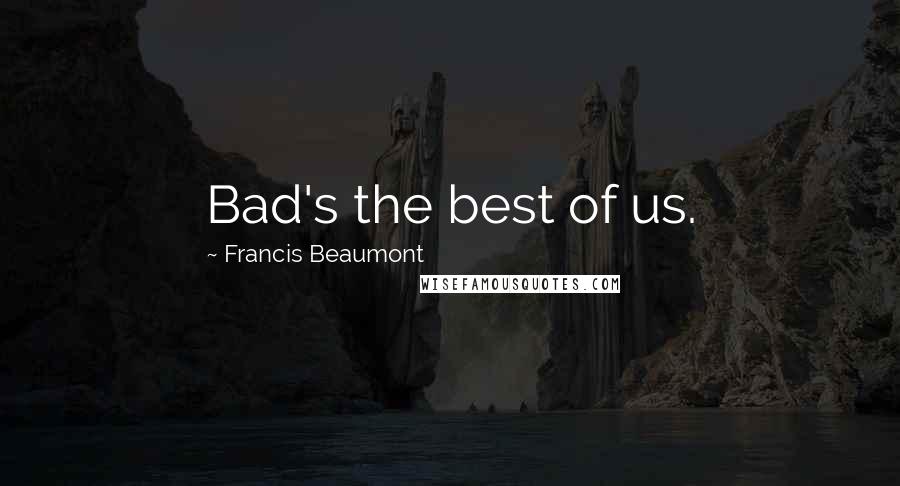 Francis Beaumont Quotes: Bad's the best of us.