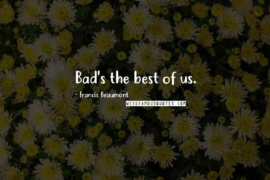 Francis Beaumont Quotes: Bad's the best of us.