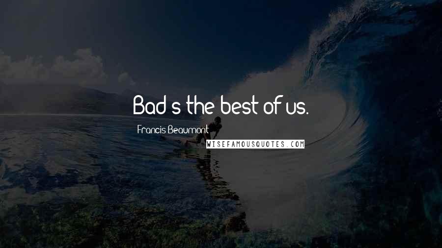 Francis Beaumont Quotes: Bad's the best of us.