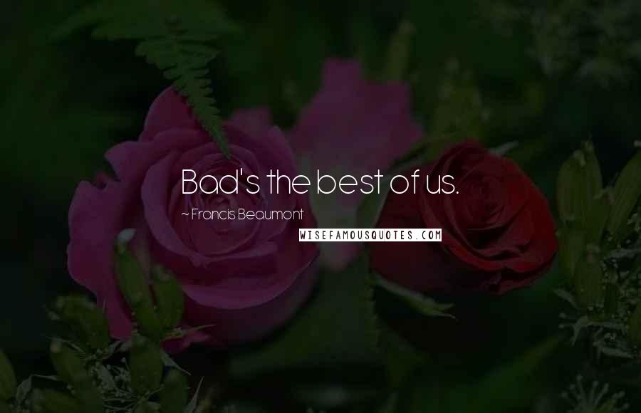 Francis Beaumont Quotes: Bad's the best of us.