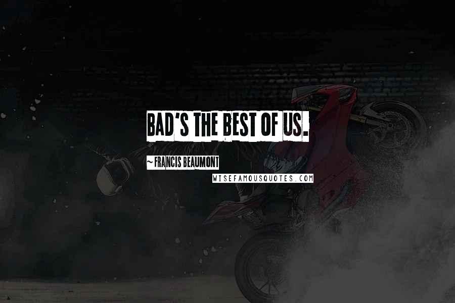 Francis Beaumont Quotes: Bad's the best of us.