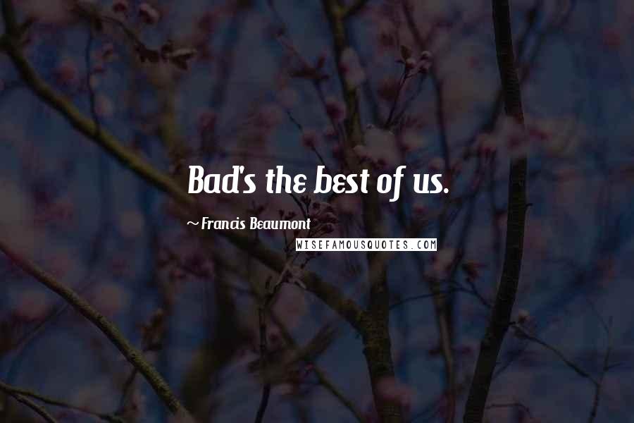 Francis Beaumont Quotes: Bad's the best of us.