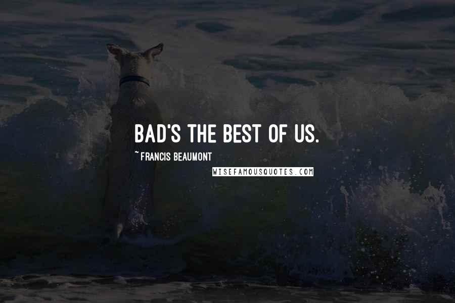 Francis Beaumont Quotes: Bad's the best of us.