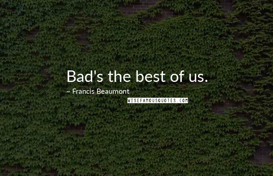 Francis Beaumont Quotes: Bad's the best of us.