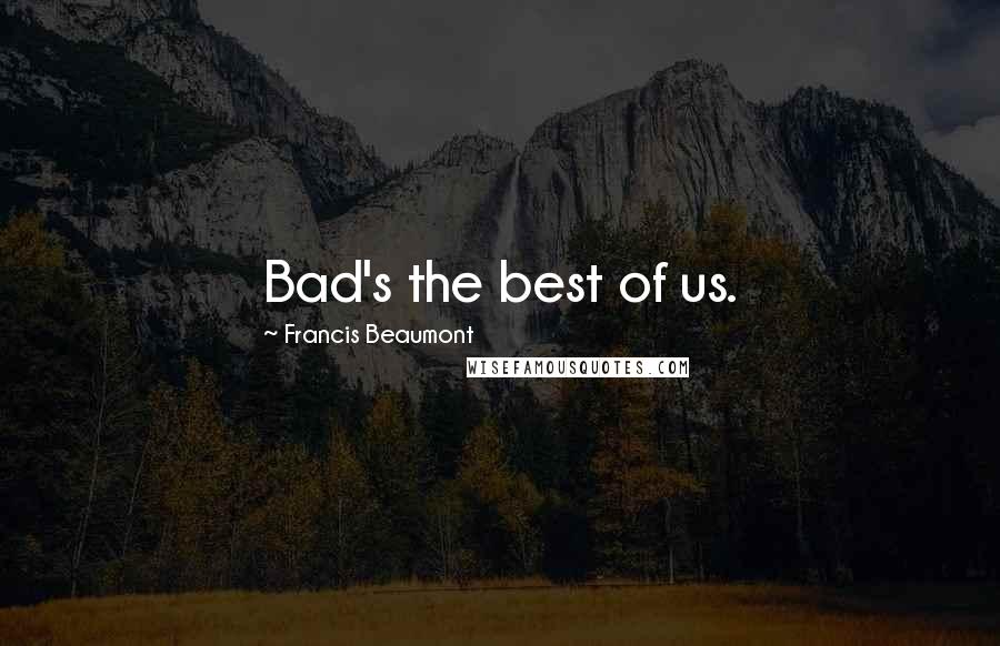 Francis Beaumont Quotes: Bad's the best of us.