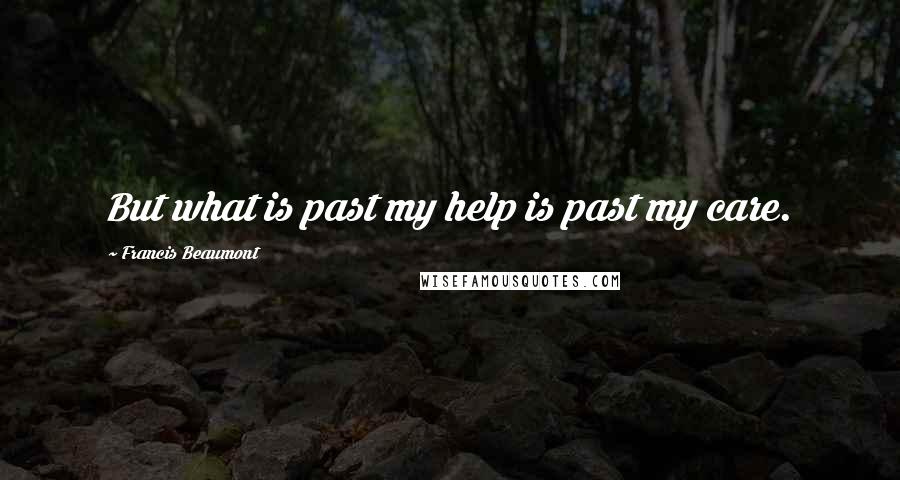 Francis Beaumont Quotes: But what is past my help is past my care.