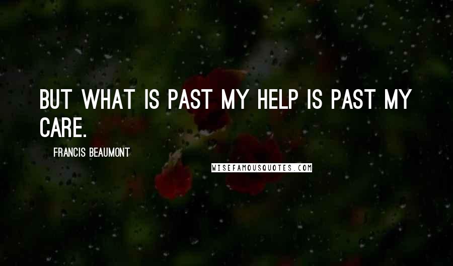 Francis Beaumont Quotes: But what is past my help is past my care.