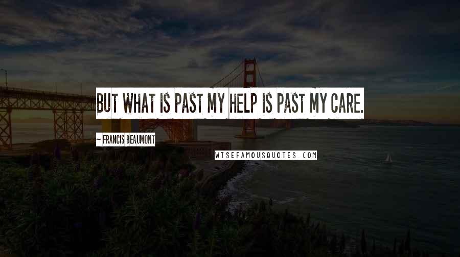 Francis Beaumont Quotes: But what is past my help is past my care.