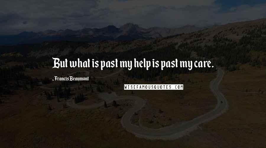 Francis Beaumont Quotes: But what is past my help is past my care.