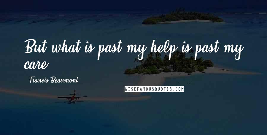 Francis Beaumont Quotes: But what is past my help is past my care.