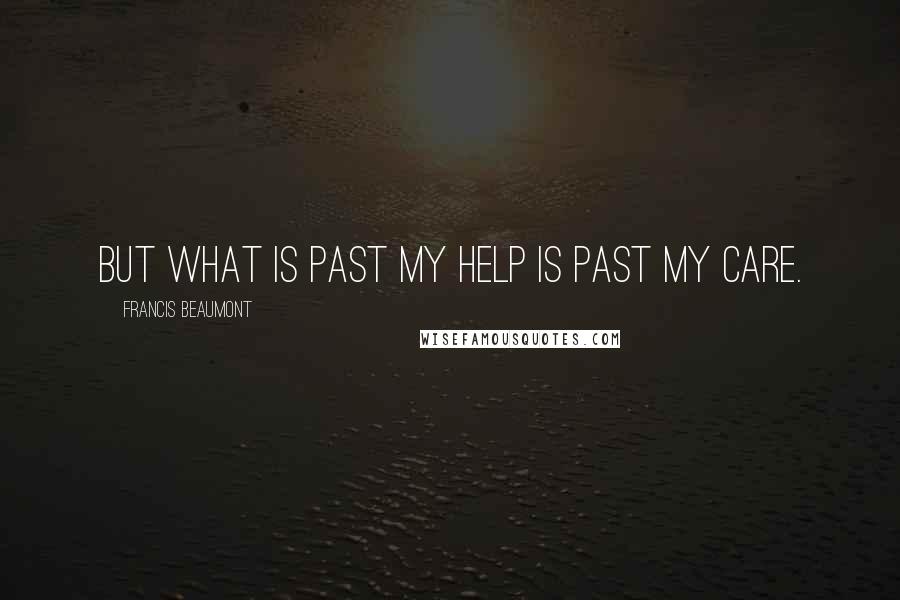 Francis Beaumont Quotes: But what is past my help is past my care.