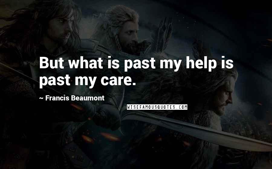 Francis Beaumont Quotes: But what is past my help is past my care.