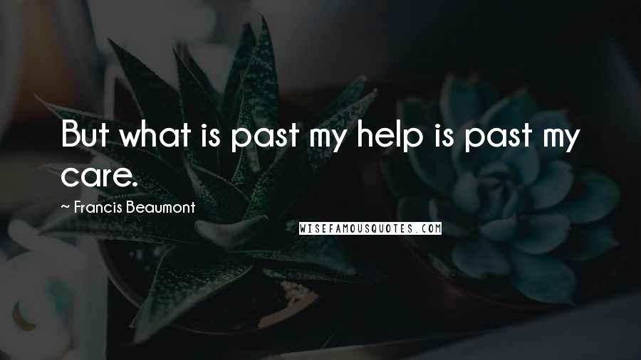 Francis Beaumont Quotes: But what is past my help is past my care.