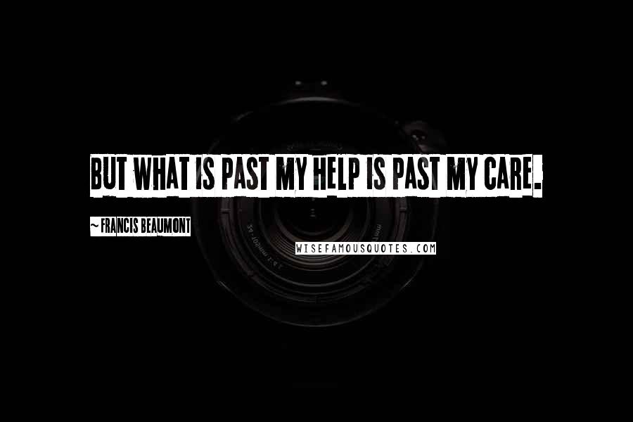 Francis Beaumont Quotes: But what is past my help is past my care.