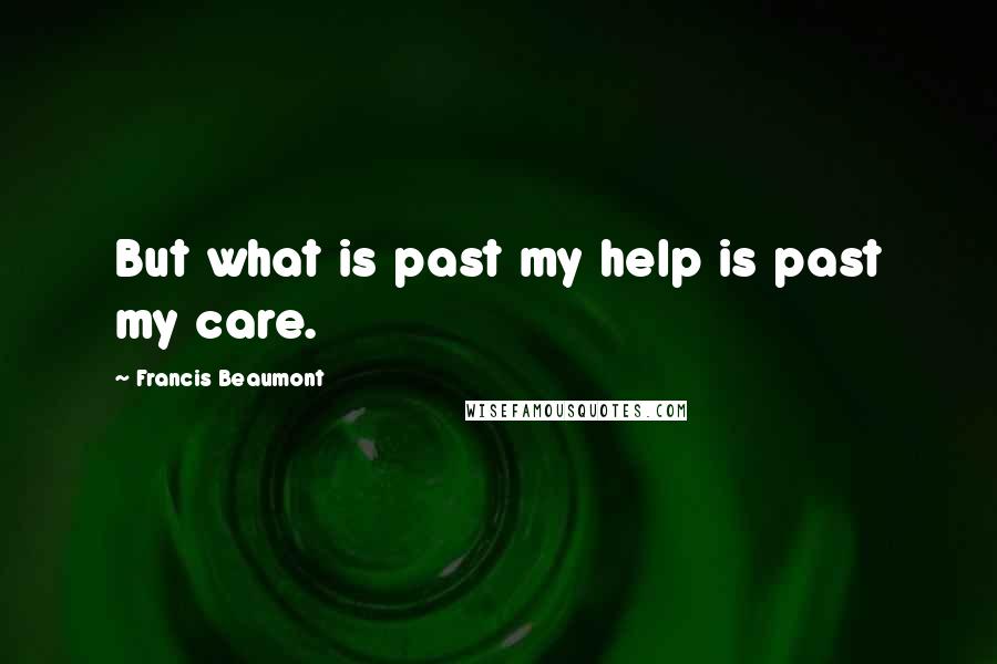 Francis Beaumont Quotes: But what is past my help is past my care.