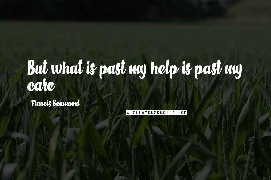 Francis Beaumont Quotes: But what is past my help is past my care.