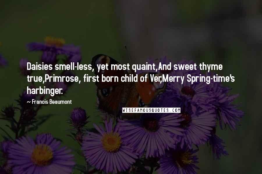 Francis Beaumont Quotes: Daisies smell-less, yet most quaint,And sweet thyme true,Primrose, first born child of Ver,Merry Spring-time's harbinger.