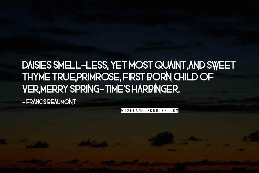 Francis Beaumont Quotes: Daisies smell-less, yet most quaint,And sweet thyme true,Primrose, first born child of Ver,Merry Spring-time's harbinger.