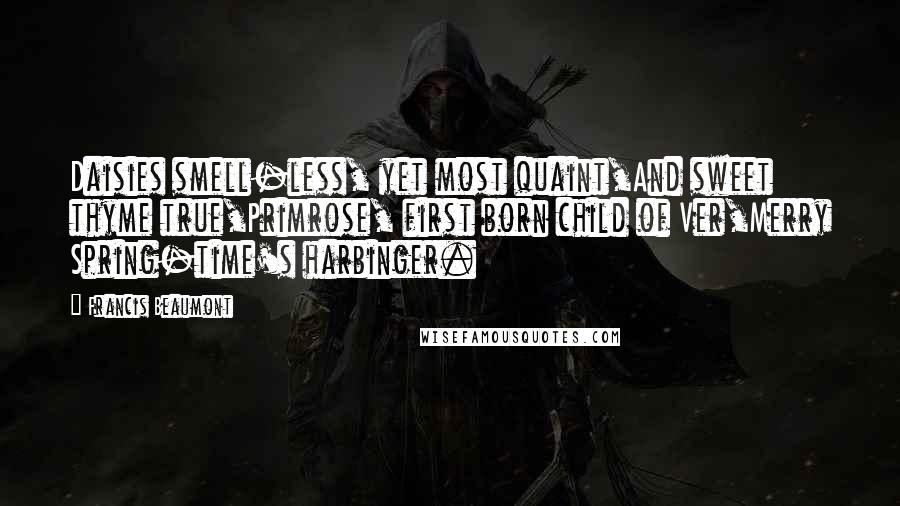 Francis Beaumont Quotes: Daisies smell-less, yet most quaint,And sweet thyme true,Primrose, first born child of Ver,Merry Spring-time's harbinger.