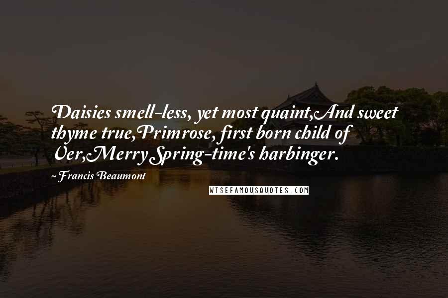 Francis Beaumont Quotes: Daisies smell-less, yet most quaint,And sweet thyme true,Primrose, first born child of Ver,Merry Spring-time's harbinger.