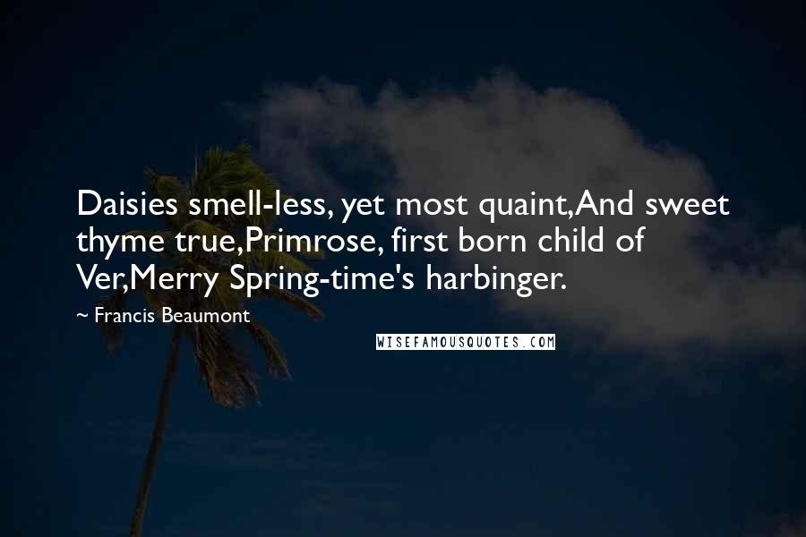 Francis Beaumont Quotes: Daisies smell-less, yet most quaint,And sweet thyme true,Primrose, first born child of Ver,Merry Spring-time's harbinger.