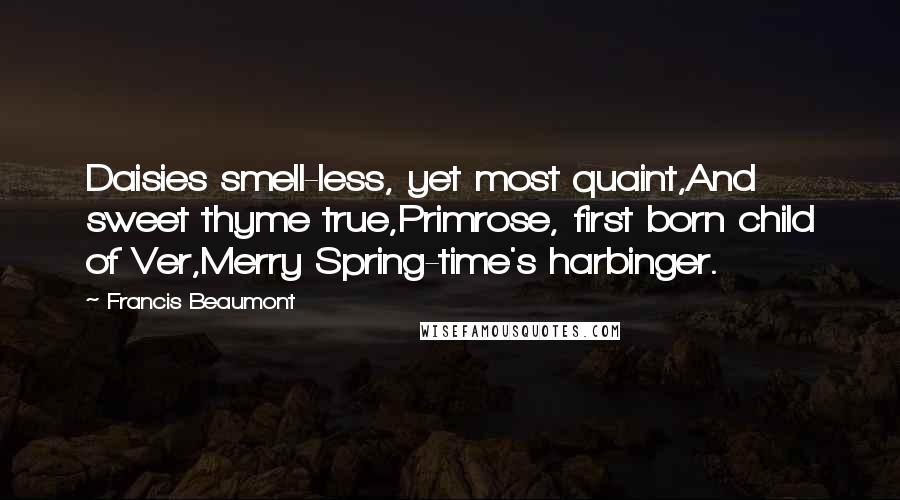 Francis Beaumont Quotes: Daisies smell-less, yet most quaint,And sweet thyme true,Primrose, first born child of Ver,Merry Spring-time's harbinger.