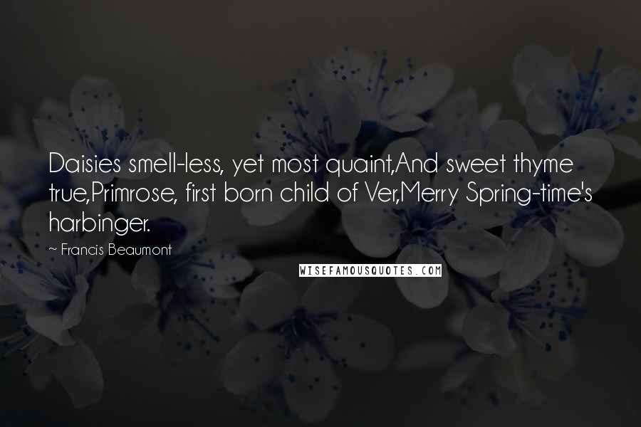 Francis Beaumont Quotes: Daisies smell-less, yet most quaint,And sweet thyme true,Primrose, first born child of Ver,Merry Spring-time's harbinger.