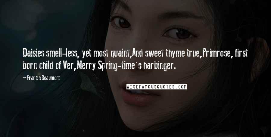 Francis Beaumont Quotes: Daisies smell-less, yet most quaint,And sweet thyme true,Primrose, first born child of Ver,Merry Spring-time's harbinger.