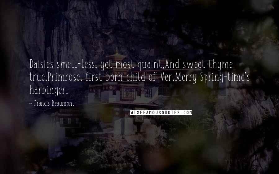 Francis Beaumont Quotes: Daisies smell-less, yet most quaint,And sweet thyme true,Primrose, first born child of Ver,Merry Spring-time's harbinger.