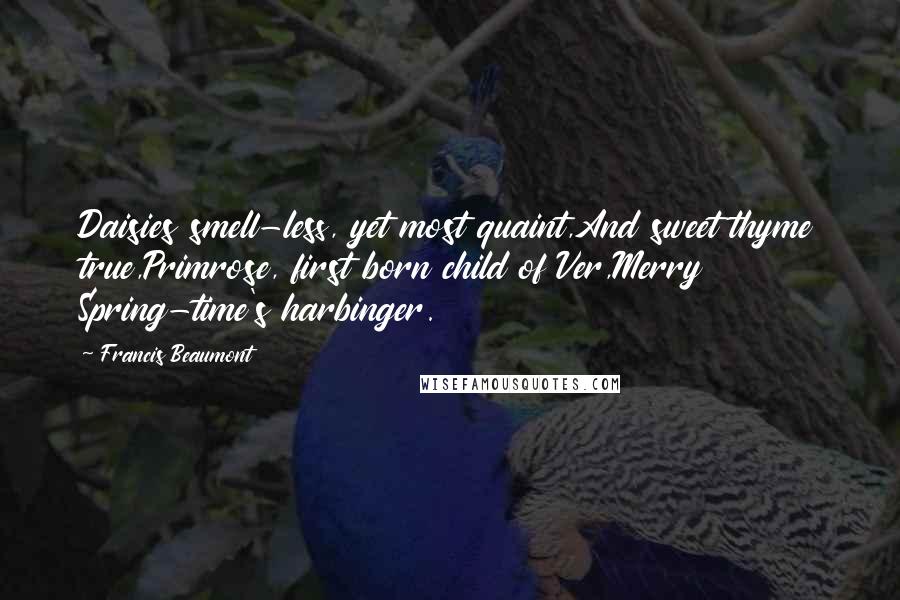 Francis Beaumont Quotes: Daisies smell-less, yet most quaint,And sweet thyme true,Primrose, first born child of Ver,Merry Spring-time's harbinger.