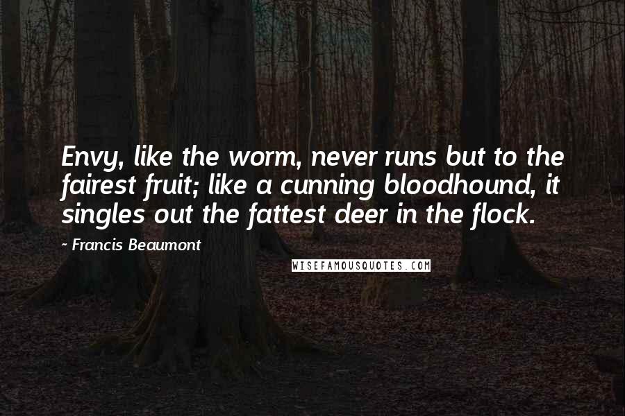Francis Beaumont Quotes: Envy, like the worm, never runs but to the fairest fruit; like a cunning bloodhound, it singles out the fattest deer in the flock.