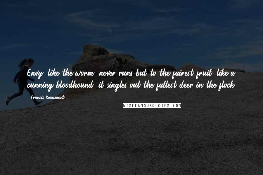 Francis Beaumont Quotes: Envy, like the worm, never runs but to the fairest fruit; like a cunning bloodhound, it singles out the fattest deer in the flock.