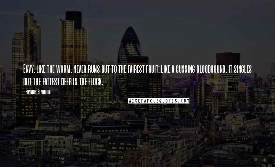 Francis Beaumont Quotes: Envy, like the worm, never runs but to the fairest fruit; like a cunning bloodhound, it singles out the fattest deer in the flock.