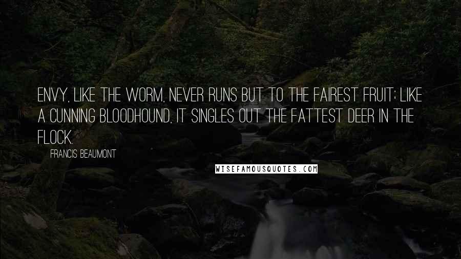 Francis Beaumont Quotes: Envy, like the worm, never runs but to the fairest fruit; like a cunning bloodhound, it singles out the fattest deer in the flock.