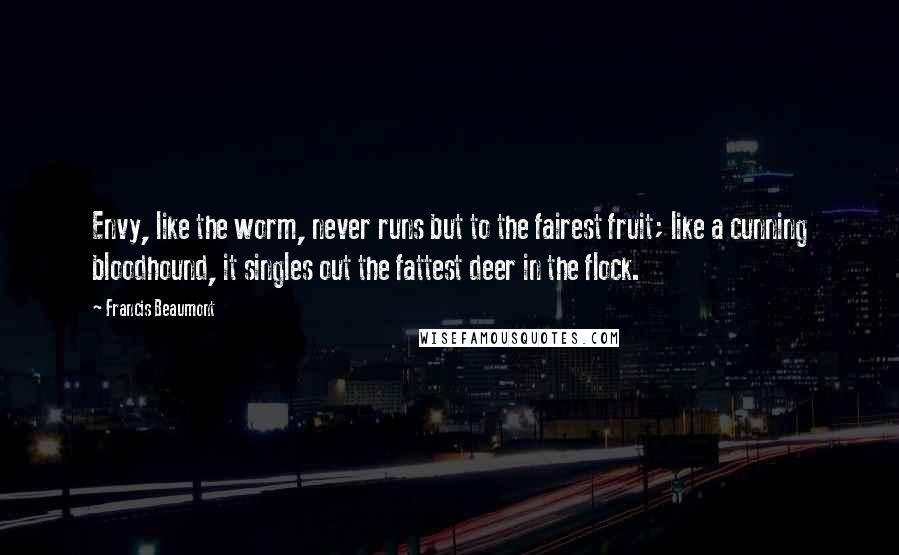 Francis Beaumont Quotes: Envy, like the worm, never runs but to the fairest fruit; like a cunning bloodhound, it singles out the fattest deer in the flock.