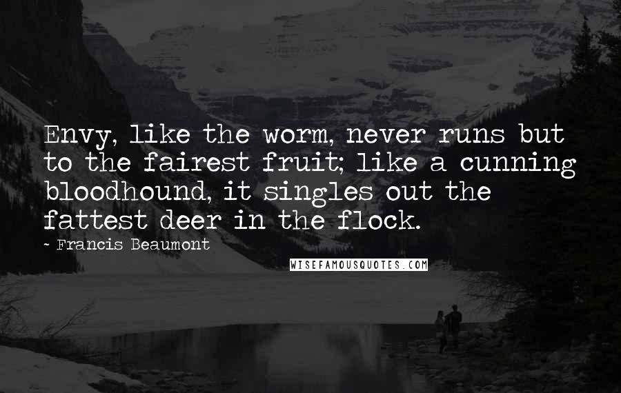 Francis Beaumont Quotes: Envy, like the worm, never runs but to the fairest fruit; like a cunning bloodhound, it singles out the fattest deer in the flock.