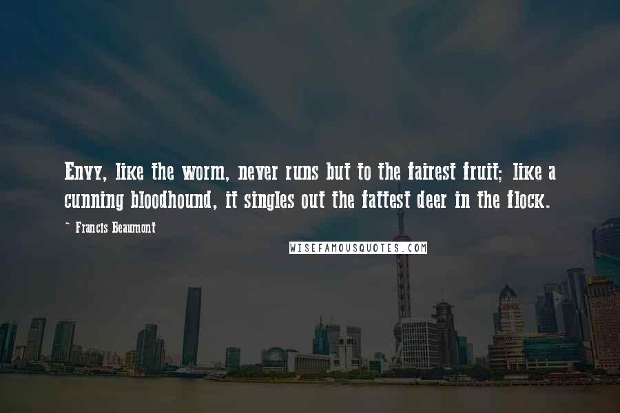 Francis Beaumont Quotes: Envy, like the worm, never runs but to the fairest fruit; like a cunning bloodhound, it singles out the fattest deer in the flock.