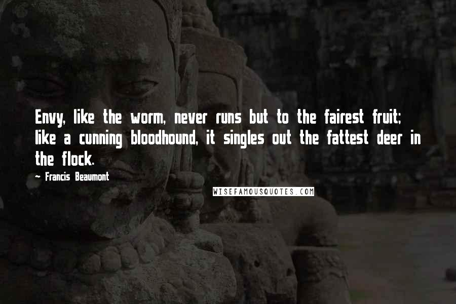 Francis Beaumont Quotes: Envy, like the worm, never runs but to the fairest fruit; like a cunning bloodhound, it singles out the fattest deer in the flock.