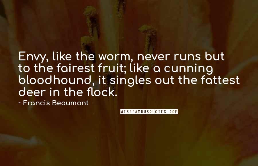 Francis Beaumont Quotes: Envy, like the worm, never runs but to the fairest fruit; like a cunning bloodhound, it singles out the fattest deer in the flock.