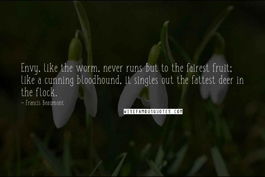 Francis Beaumont Quotes: Envy, like the worm, never runs but to the fairest fruit; like a cunning bloodhound, it singles out the fattest deer in the flock.