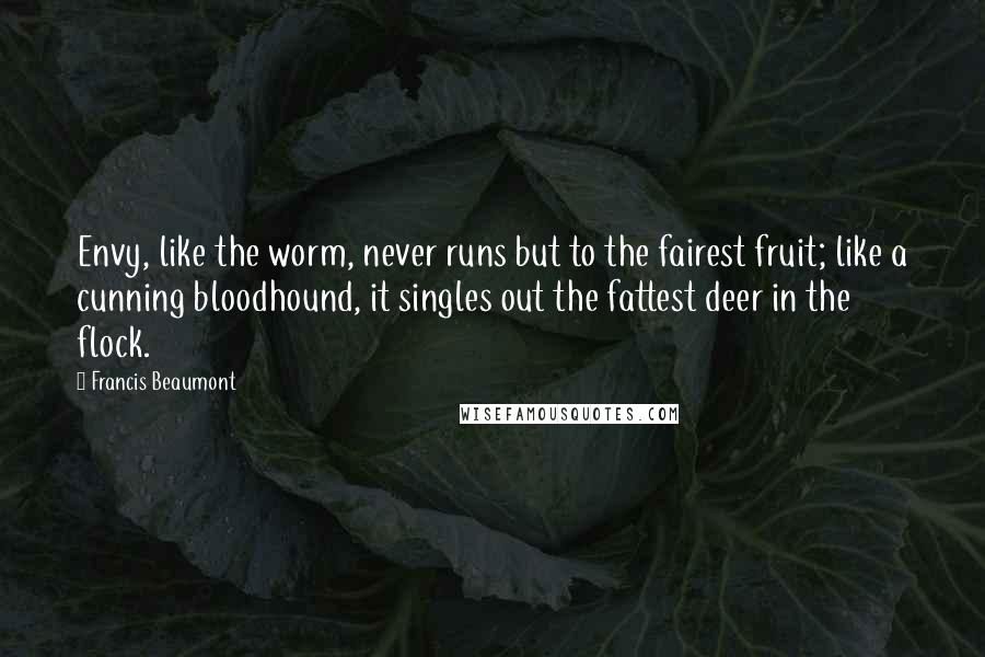 Francis Beaumont Quotes: Envy, like the worm, never runs but to the fairest fruit; like a cunning bloodhound, it singles out the fattest deer in the flock.