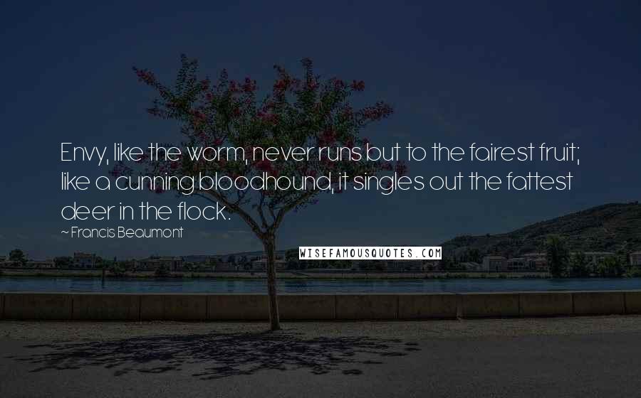 Francis Beaumont Quotes: Envy, like the worm, never runs but to the fairest fruit; like a cunning bloodhound, it singles out the fattest deer in the flock.