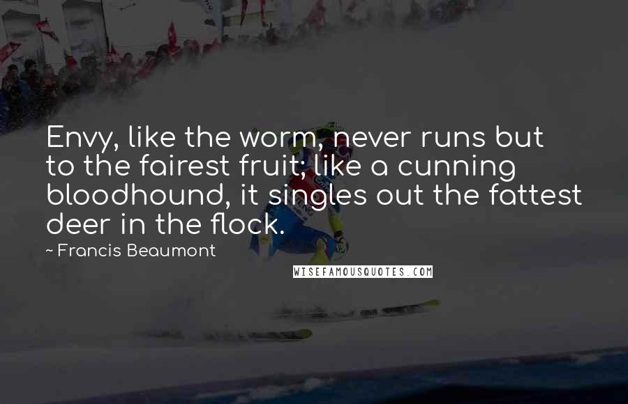 Francis Beaumont Quotes: Envy, like the worm, never runs but to the fairest fruit; like a cunning bloodhound, it singles out the fattest deer in the flock.