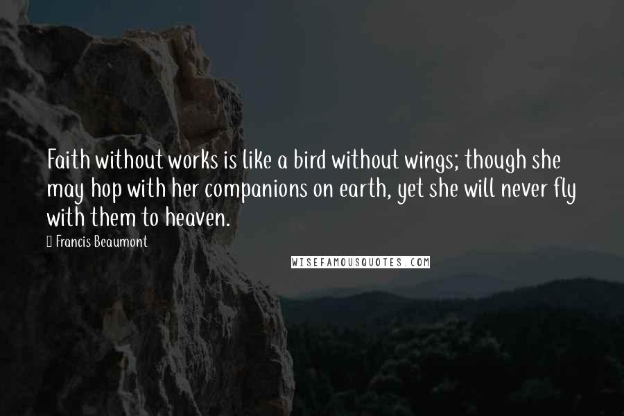 Francis Beaumont Quotes: Faith without works is like a bird without wings; though she may hop with her companions on earth, yet she will never fly with them to heaven.