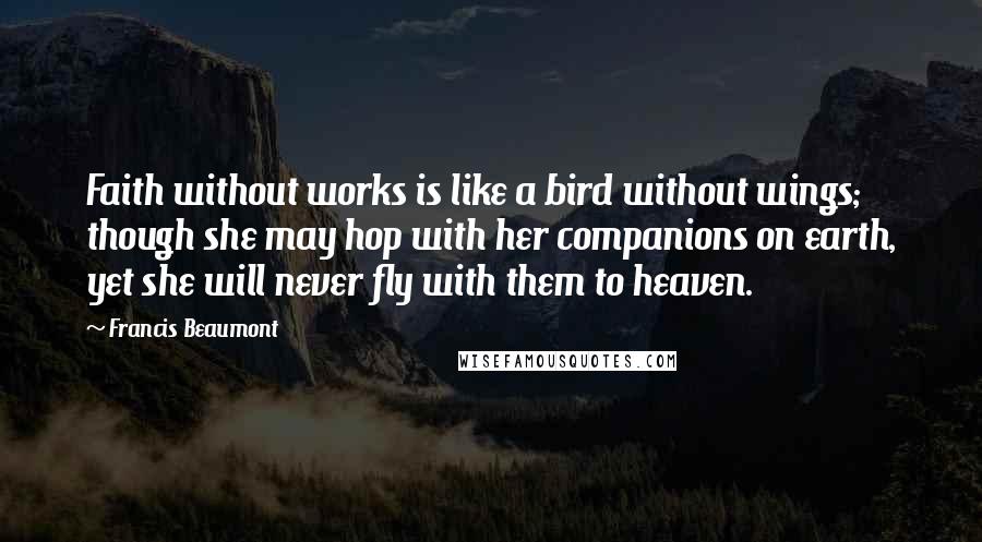 Francis Beaumont Quotes: Faith without works is like a bird without wings; though she may hop with her companions on earth, yet she will never fly with them to heaven.