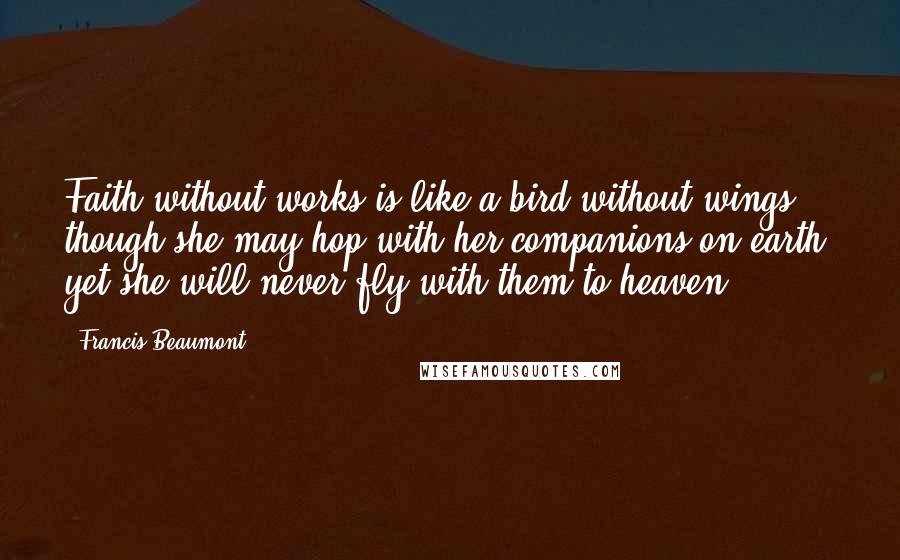 Francis Beaumont Quotes: Faith without works is like a bird without wings; though she may hop with her companions on earth, yet she will never fly with them to heaven.