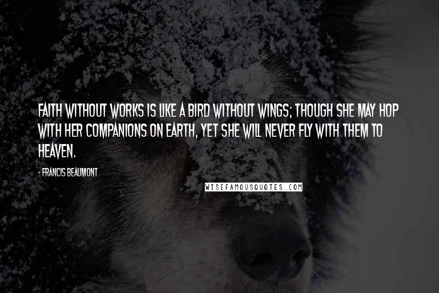 Francis Beaumont Quotes: Faith without works is like a bird without wings; though she may hop with her companions on earth, yet she will never fly with them to heaven.